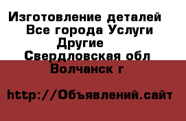 Изготовление деталей.  - Все города Услуги » Другие   . Свердловская обл.,Волчанск г.